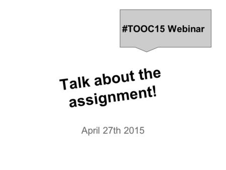 Talk about the assignment! April 27th 2015 #TOOC15 Webinar.