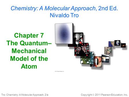Copyright  2011 Pearson Education, Inc. Tro: Chemistry: A Molecular Approach, 2/e Chapter 7 The Quantum– Mechanical Model of the Atom Chemistry: A Molecular.