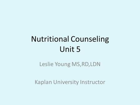Nutritional Counseling Unit 5 Leslie Young MS,RD,LDN Kaplan University Instructor.