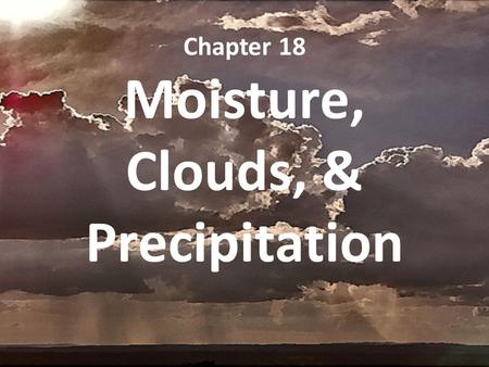 Chapter 18 Moisture, Clouds, & Precipitation. 18.1 Water in the Atmosphere When it comes to understanding atmospheric processes, water vapor is the most.