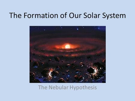 The Formation of Our Solar System The Nebular Hypothesis.