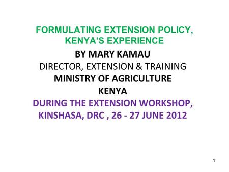 FORMULATING EXTENSION POLICY, KENYA’S EXPERIENCE BY MARY KAMAU DIRECTOR, EXTENSION & TRAINING MINISTRY OF AGRICULTURE KENYA DURING THE EXTENSION WORKSHOP,