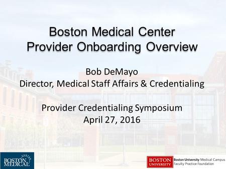 Boston Medical Center Provider Onboarding Overview Boston Medical Center Provider Onboarding Overview Bob DeMayo Director, Medical Staff Affairs & Credentialing.