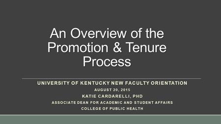 An Overview of the Promotion & Tenure Process UNIVERSITY OF KENTUCKY NEW FACULTY ORIENTATION AUGUST 20, 2015 KATIE CARDARELLI, PHD ASSOCIATE DEAN FOR ACADEMIC.