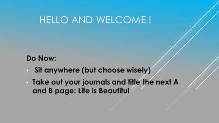 HELLO AND WELCOME ! Do Now: Sit anywhere (but choose wisely) Take out your journals and title the next A and B page: Life is Beautiful.