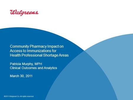 ©2011 Walgreen Co. All rights reserved. Community Pharmacy Impact on Access to Immunizations for Health Professional Shortage Areas Patricia Murphy, MPH.