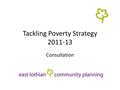 Tackling Poverty Strategy 2011-13 Consultation. About the Strategy Developed by the Tackling Poverty Theme Group on behalf of the East Lothian Community.