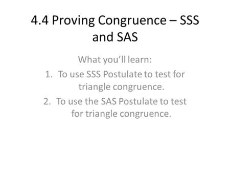 4.4 Proving Congruence – SSS and SAS What you’ll learn: 1.To use SSS Postulate to test for triangle congruence. 2.To use the SAS Postulate to test for.