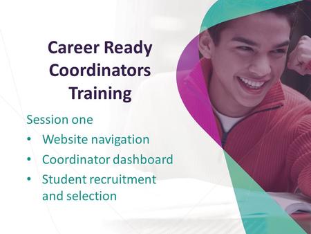Career Ready Coordinators Training Session one Website navigation Coordinator dashboard Student recruitment and selection.