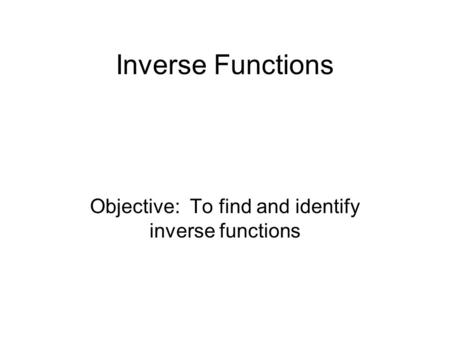 Inverse Functions Objective: To find and identify inverse functions.
