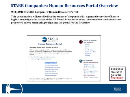 STARR Companies: Human Resources Portal Overview WELCOME to STARR Companies’ Human Resources Portal! This presentation will provide first time users of.