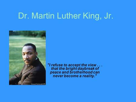 Dr. Martin Luther King, Jr. I refuse to accept the view... that the bright daybreak of peace and brotherhood can never become a reality.