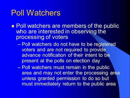 Poll Watchers Poll watchers are members of the public who are interested in observing the processing of voters –Poll watchers do not have to be registered.