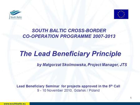 1 SOUTH BALTIC CROSS-BORDER CO-OPERATION PROGRAMME 2007-2013 The Lead Beneficiary Principle by Małgorzat Skolmowska, Project Manager, JTS Lead Beneficiary.
