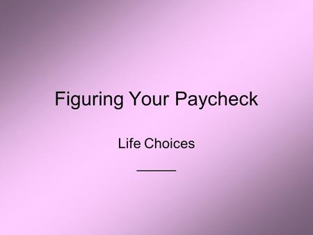 Figuring Your Paycheck Life Choices _____. Introduction Main reason most of us work is to _____ Paychecks are used to pay for _____ Important to know.