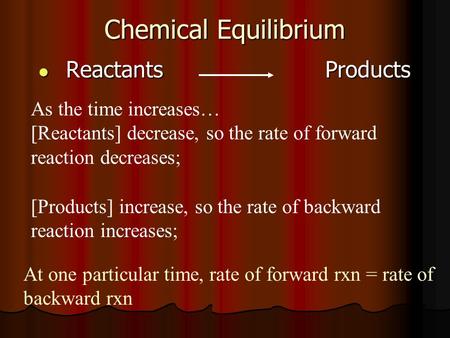 Chemical Equilibrium Reactants Products Reactants Products As the time increases… [Reactants] decrease, so the rate of forward reaction decreases; [Products]