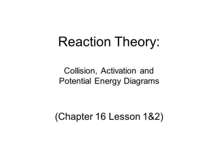 Reaction Theory: Collision, Activation and Potential Energy Diagrams (Chapter 16 Lesson 1&2)