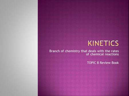 Branch of chemistry that deals with the rates of chemical reactions TOPIC 8 Review Book.