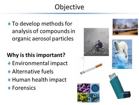 Objective  To develop methods for analysis of compounds in organic aerosol particles Why is this important?  Environmental impact  Alternative fuels.