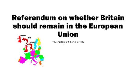 Referendum on whether Britain should remain in the European Union Thursday 23 June 2016.