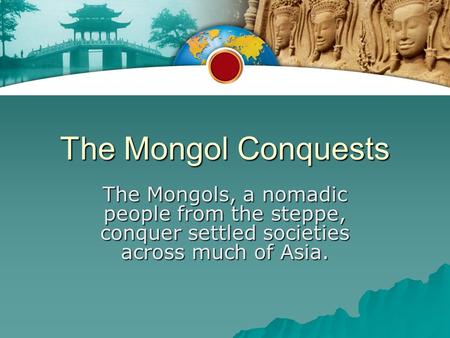 The Mongol Conquests The Mongols, a nomadic people from the steppe, conquer settled societies across much of Asia.