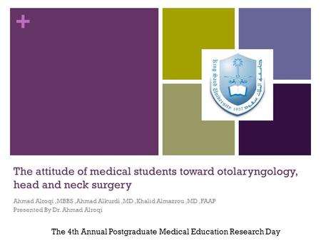 + The attitude of medical students toward otolaryngology, head and neck surgery Ahmad Alroqi,MBBS,Ahmad Alkurdi,MD,Khalid Almazrou,MD,FAAP Presented By.