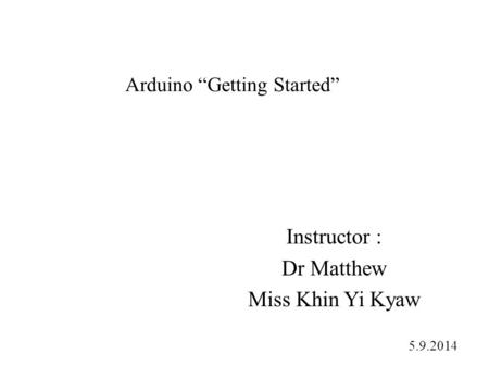 Arduino “Getting Started” Instructor : Dr Matthew Miss Khin Yi Kyaw 5.9.2014.