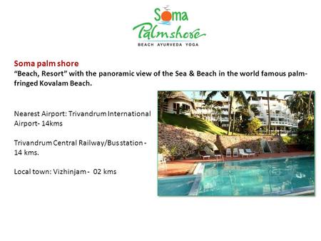 Nearest Airport: Trivandrum International Airport- 14kms Trivandrum Central Railway/Bus station - 14 kms. Local town: Vizhinjam - 02 kms Soma palm shore.
