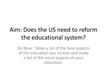 Aim: Does the US need to reform the educational system? Do Now: Make a list of the best aspects of the education you receive and make a list of the worst.