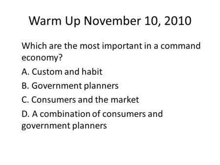 Warm Up November 10, 2010 Which are the most important in a command economy? A. Custom and habit B. Government planners C. Consumers and the market D.