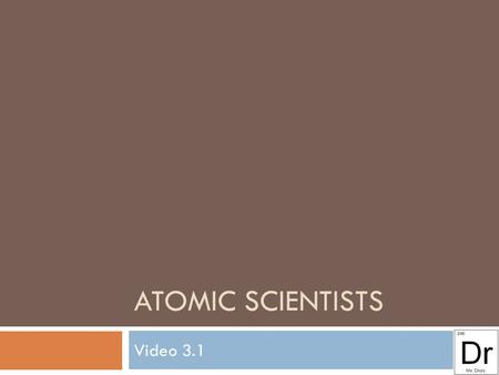 ATOMIC SCIENTISTS Video 3.1. Dalton (1808) Experiments lead to his discoveries:  Elements are made up of identical atoms which cannot be created or destroyed.