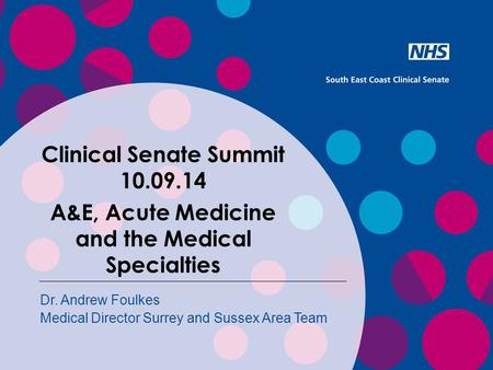 Dr. Andrew Foulkes Medical Director Surrey and Sussex Area Team Clinical Senate Summit 10.09.14 A&E, Acute Medicine and the Medical Specialties.