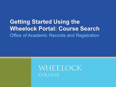 Getting Started Using the Wheelock Portal: Course Search Office of Academic Records and Registration.