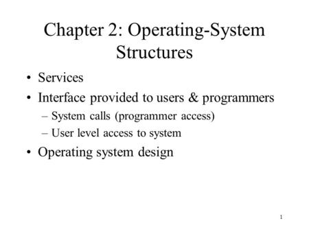 1 Chapter 2: Operating-System Structures Services Interface provided to users & programmers –System calls (programmer access) –User level access to system.