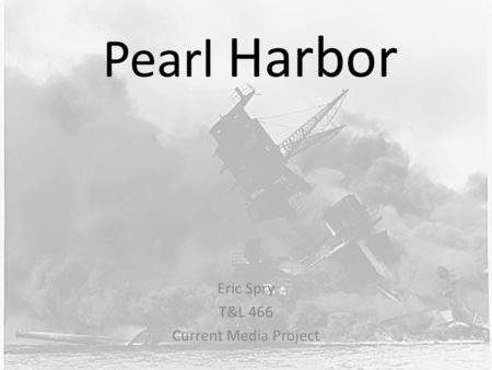 Pearl Harbor Eric Spry T&L 466 Current Media Project.
