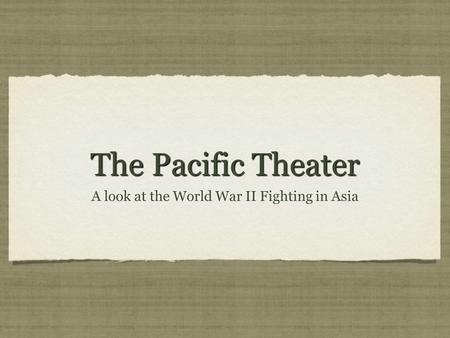 The Pacific Theater A look at the World War II Fighting in Asia.