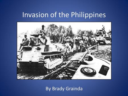 By Brady Grainda Invasion of the Philippines. Date: December 7, 1941 – May 5, 1942 Involved Countries: The Philippines, United States and Japan Historical.