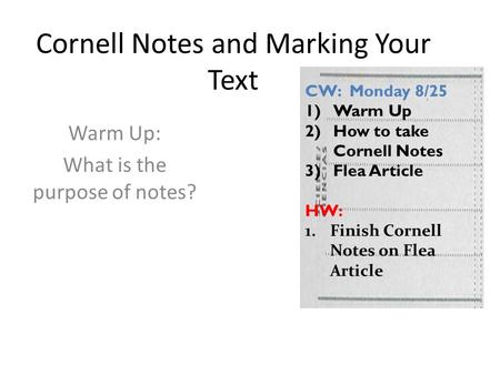 Cornell Notes and Marking Your Text Warm Up: What is the purpose of notes? CW: Monday 8/25 1)Warm Up 2)How to take Cornell Notes 3)Flea Article HW: 1.Finish.