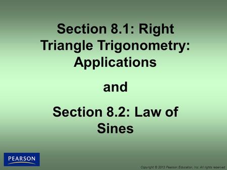 Section 8.1: Right Triangle Trigonometry: Applications and Section 8.2: Law of Sines Copyright © 2013 Pearson Education, Inc. All rights reserved.