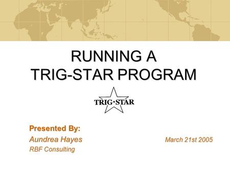 RUNNING A TRIG-STAR PROGRAM Presented By: Aundrea Hayes March 21st 2005 RBF Consulting.
