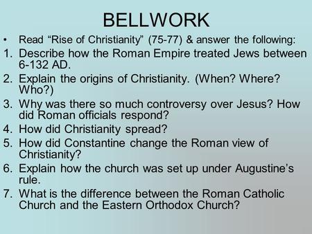 BELLWORK Read “Rise of Christianity” (75-77) & answer the following: 1.Describe how the Roman Empire treated Jews between 6-132 AD. 2.Explain the origins.