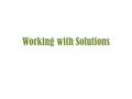 Working with Solutions. Solution All solutions have two parts. 1.Solvent 2.Solute The solvent is the largest part of the solution. The solute is smaller.