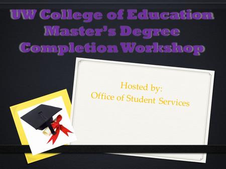 UW College of Education Master’s Degree Completion Workshop Hosted by: Office of Student Services.