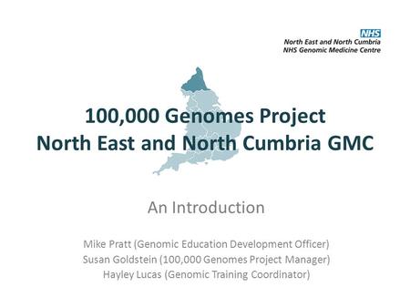 100,000 Genomes Project North East and North Cumbria GMC An Introduction Mike Pratt (Genomic Education Development Officer) Susan Goldstein (100,000 Genomes.
