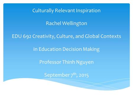 Culturally Relevant Inspiration Rachel Wellington EDU 692 Creativity, Culture, and Global Contexts in Education Decision Making Professor Thinh Nguyen.