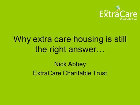 Why extra care housing is still the right answer… Nick Abbey ExtraCare Charitable Trust.