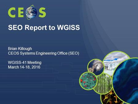 SEO Report to WGISS Brian Killough CEOS Systems Engineering Office (SEO) WGISS-41 Meeting March 14-18, 2016.
