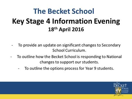 Key Stage 4 Information Evening 18 th April 2016 -To provide an update on significant changes to Secondary School Curriculum. -To outline how the Becket.