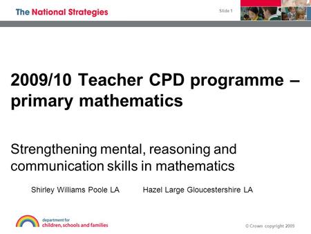 © Crown copyright 2009 Slide 1 2009/10 Teacher CPD programme – primary mathematics Strengthening mental, reasoning and communication skills in mathematics.