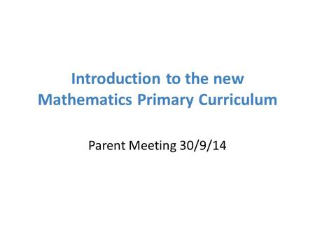 Introduction to the new Mathematics Primary Curriculum Parent Meeting 30/9/14.